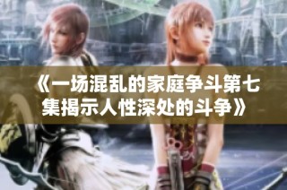 《一场混乱的家庭争斗第七集揭示人性深处的斗争》