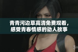 青青河边草高清免费观看，感受青春情感的动人故事