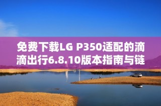 免费下载LG P350适配的滴滴出行6.8.10版本指南与链接