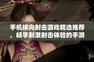 手机横向射击游戏精选推荐，畅享刺激射击体验的手游合集