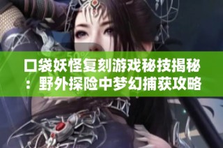 口袋妖怪复刻游戏秘技揭秘：野外探险中梦幻捕获攻略详解与技巧分享