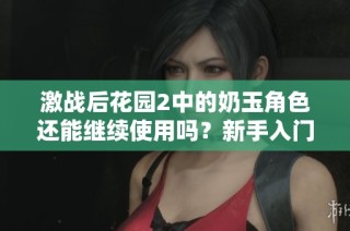 激战后花园2中的奶玉角色还能继续使用吗？新手入门指南解析
