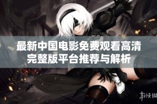 最新中国电影免费观看高清完整版平台推荐与解析