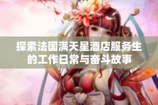 探索法国满天星酒店服务生的工作日常与奋斗故事