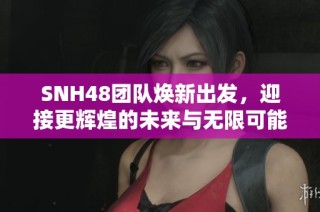 SNH48团队焕新出发，迎接更辉煌的未来与无限可能