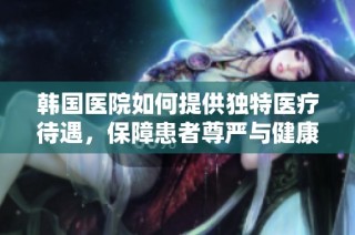 韩国医院如何提供独特医疗待遇，保障患者尊严与健康