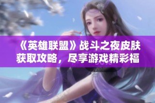 《英雄联盟》战斗之夜皮肤获取攻略，尽享游戏精彩福利！