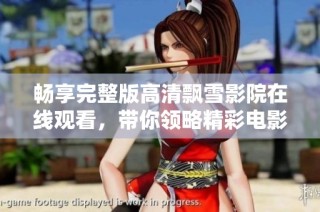 畅享完整版高清飘雪影院在线观看，带你领略精彩电影瞬间