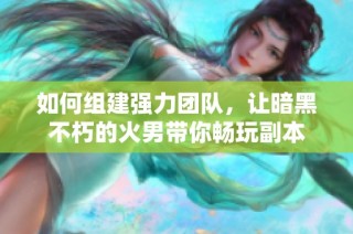 如何组建强力团队，让暗黑不朽的火男带你畅玩副本