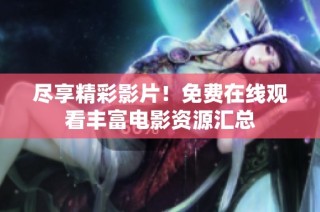 尽享精彩影片！免费在线观看丰富电影资源汇总
