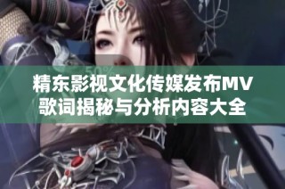 精东影视文化传媒发布MV歌词揭秘与分析内容大全