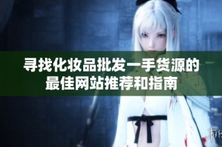 寻找化妆品批发一手货源的最佳网站推荐和指南