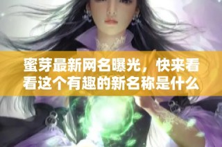 蜜芽最新网名曝光，快来看看这个有趣的新名称是什么吧