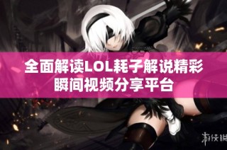 全面解读LOL耗子解说精彩瞬间视频分享平台