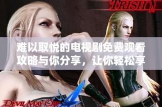 难以取悦的电视剧免费观看攻略与你分享，让你轻松享受精彩剧情