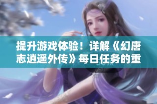 提升游戏体验！详解《幻唐志逍遥外传》每日任务的重要性与必做项