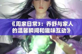 《周家日常3：乔舒与家人的温馨瞬间和趣味互动》