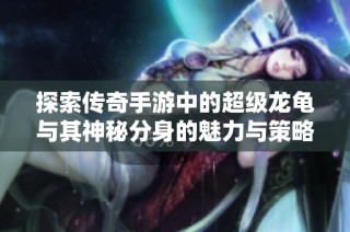 探索传奇手游中的超级龙龟与其神秘分身的魅力与策略
