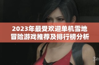 2023年最受欢迎单机雪地冒险游戏推荐及排行榜分析