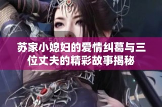 苏家小媳妇的爱情纠葛与三位丈夫的精彩故事揭秘