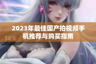 2023年最佳国产拍视频手机推荐与购买指南
