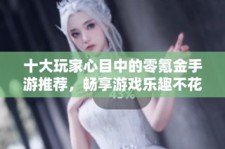 十大玩家心目中的零氪金手游推荐，畅享游戏乐趣不花钱
