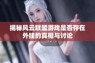 揭秘风云联盟游戏是否存在外挂的真相与讨论