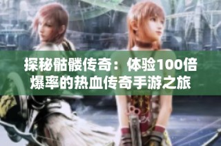 探秘骷髅传奇：体验100倍爆率的热血传奇手游之旅
