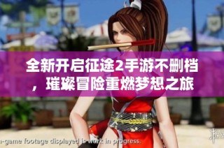 全新开启征途2手游不删档，璀璨冒险重燃梦想之旅