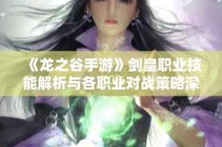 《龙之谷手游》剑皇职业技能解析与各职业对战策略深度分析