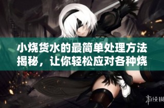 小烧货水的最简单处理方法揭秘，让你轻松应对各种烧水问题