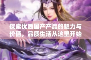 探索优质国产产品的魅力与价值，品质生活从这里开始
