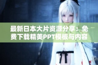 最新日本大片资源分享：免费下载精美PPT模板与内容介绍
