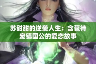苏甜甜的逆袭人生：含苞待宠镇国公的爱恋故事