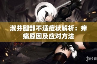 淑芬腿部不适症状解析：痒痛原因及应对方法