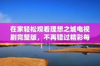 在家轻松观看理想之城电视剧完整版，不再错过精彩每一集