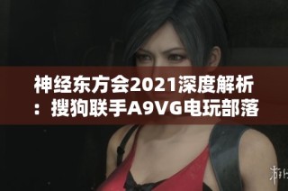 神经东方会2021深度解析：搜狗联手A9VG电玩部落带来的全新体验