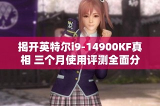 揭开英特尔i9-14900KF真相 三个月使用评测全面分析
