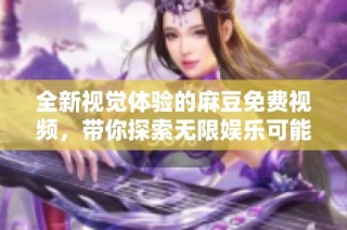 全新视觉体验的麻豆免费视频，带你探索无限娱乐可能性