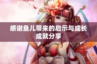 感谢鱼儿带来的启示与成长成就分享