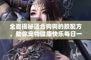 全面揭秘适合狗狗的胶配方，助你宠物健康快乐每日一餐