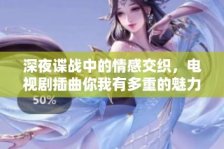 深夜谍战中的情感交织，电视剧插曲你我有多重的魅力解析
