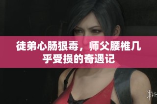 徒弟心肠狠毒，师父腰椎几乎受损的奇遇记