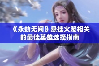 《永劫无间》悬挂火笼相关的最佳英雄选择指南
