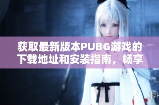 获取最新版本PUBG游戏的下载地址和安装指南，畅享战场之旅