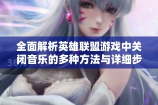 全面解析英雄联盟游戏中关闭音乐的多种方法与详细步骤指南