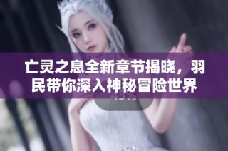 亡灵之息全新章节揭晓，羽民带你深入神秘冒险世界