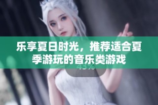 乐享夏日时光，推荐适合夏季游玩的音乐类游戏