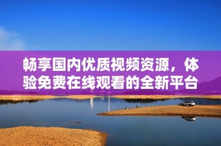 畅享国内优质视频资源，体验免费在线观看的全新平台服务