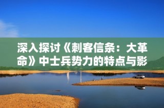 深入探讨《刺客信条：大革命》中士兵势力的特点与影响